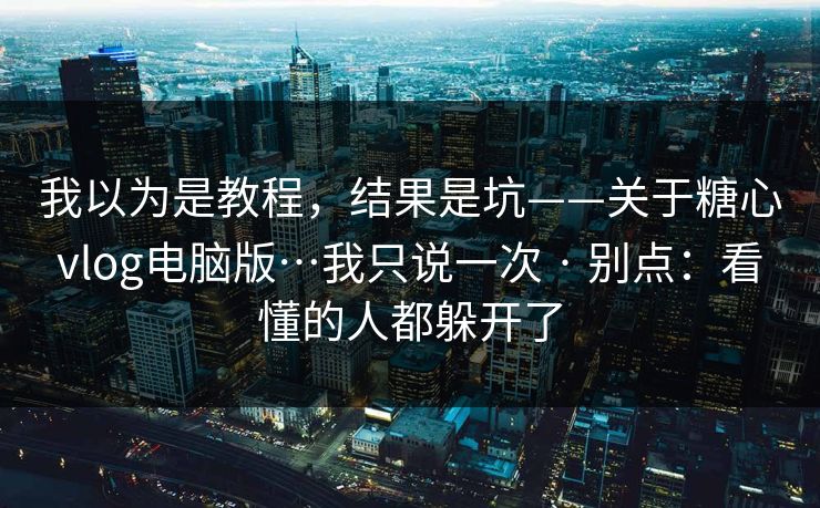 我以为是教程,结果是坑——关于糖心vlog电脑版…我只说一次 · 别点:看懂的人都躲开了 我以为是教程,结果是坑——关于糖心vlog电脑版…我只说一次 · 别点:看懂的人都躲开了