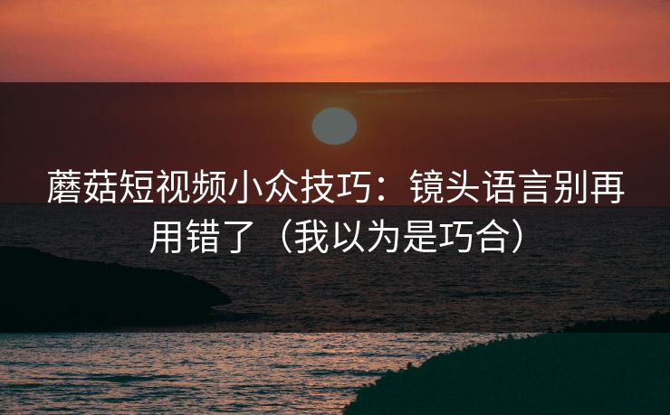 蘑菇短视频小众技巧:镜头语言别再用错了(我以为是巧合) 第1张 蘑菇短视频小众技巧:镜头语言别再用错了(我以为是巧合) 第1张