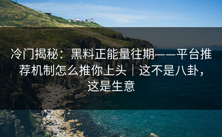 冷门揭秘:黑料正能量往期——平台推荐机制怎么推你上头|这不是八卦,这是生意 冷门揭秘:黑料正能量往期——平台推荐机制怎么推你上头|这不是八卦,这是生意