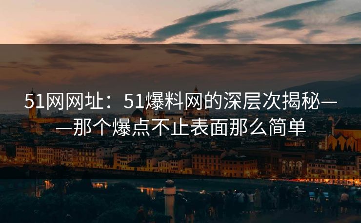 51网网址：51爆料网的深层次揭秘——那个爆点不止表面那么简单