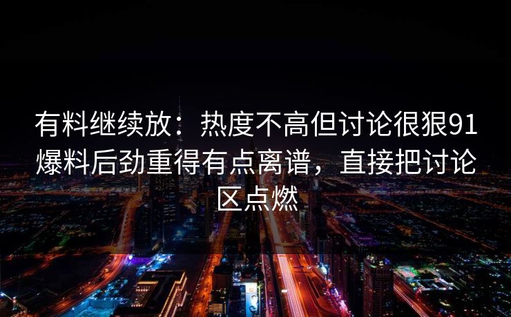 有料继续放：热度不高但讨论很狠91爆料后劲重得有点离谱，直接把讨论区点燃