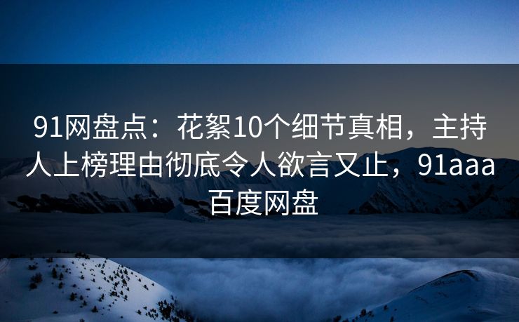 91网盘点：花絮10个细节真相，主持人上榜理由彻底令人欲言又止，91aaa 百度网盘