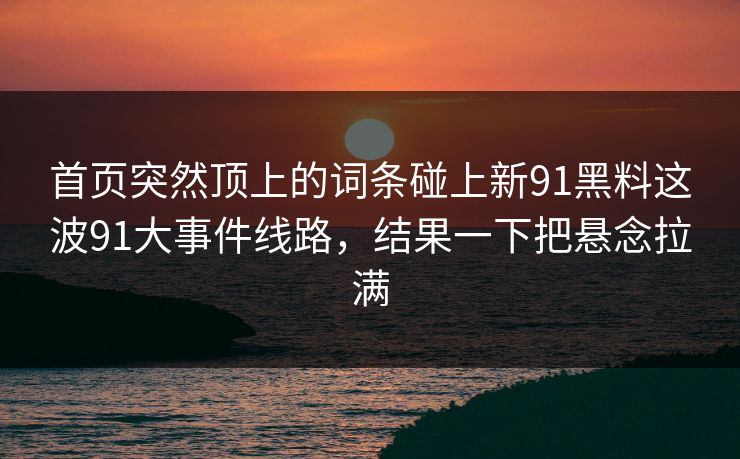首页突然顶上的词条碰上新91黑料这波91大事件线路，结果一下把悬念拉满