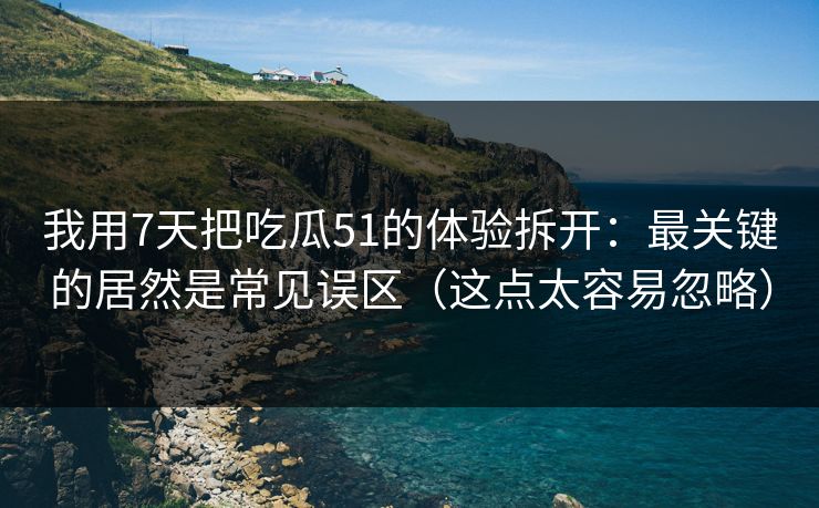 我用7天把吃瓜51的体验拆开：最关键的居然是常见误区（这点太容易忽略）