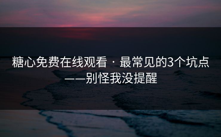 糖心免费在线观看 · 最常见的3个坑点——别怪我没提醒 糖心免费在线观看 · 最常见的3个坑点——别怪我没提醒