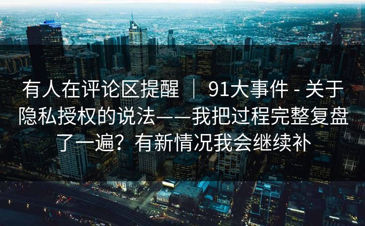 有人在评论区提醒 ｜ 91大事件 - 关于隐私授权的说法——我把过程完整复盘了一遍？有新情况我会继续补
