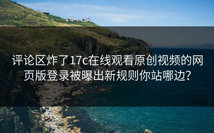 评论区炸了17c在线观看原创视频的网页版登录被曝出新规则你站哪边? 评论区炸了17c在线观看原创视频的网页版登录被曝出新规则你站哪边?