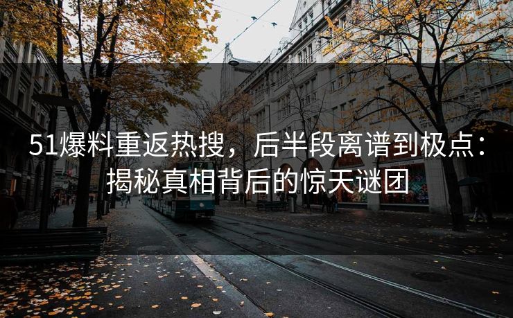 51爆料重返热搜，后半段离谱到极点：揭秘真相背后的惊天谜团