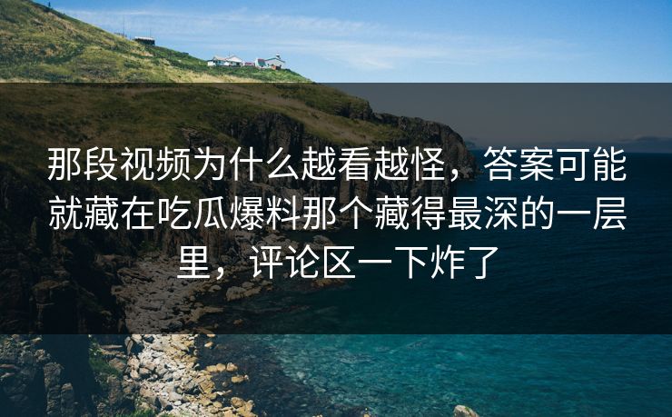 那段视频为什么越看越怪,答案可能就藏在吃瓜爆料那个藏得最深的一层里,评论区一下炸了 那段视频为什么越看越怪,答案可能就藏在吃瓜爆料那个藏得最深的一层里,评论区一下炸了