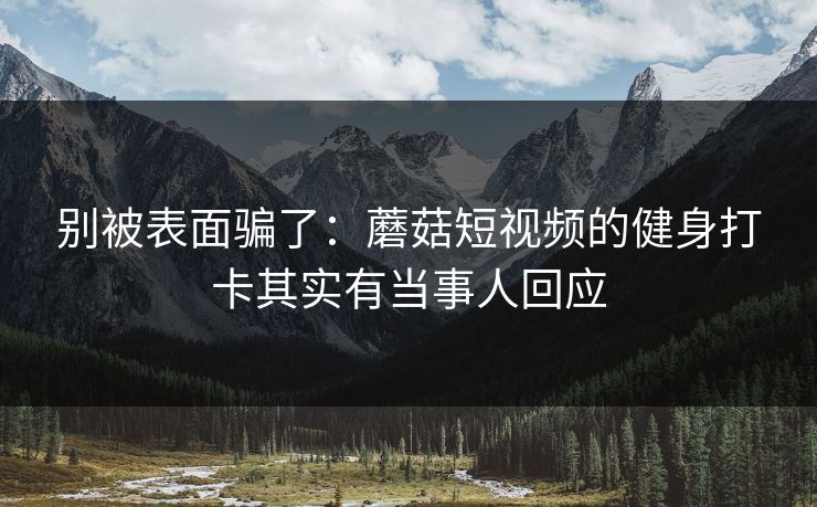 别被表面骗了:蘑菇短视频的健身打卡其实有当事人回应 别被表面骗了:蘑菇短视频的健身打卡其实有当事人回应