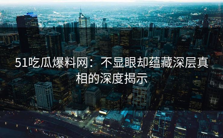 51吃瓜爆料网:不显眼却蕴藏深层真相的深度揭示 51吃瓜爆料网:不显眼却蕴藏深层真相的深度揭示