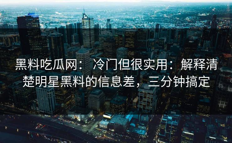 黑料吃瓜网: 冷门但很实用:解释清楚明星黑料的信息差,三分钟搞定 第1张 黑料吃瓜网: 冷门但很实用:解释清楚明星黑料的信息差,三分钟搞定 第1张