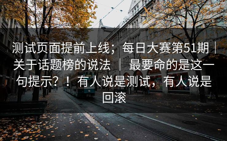 测试页面提前上线;每日大赛第51期|关于话题榜的说法 | 最要命的是这一句提示?!有人说是测试,有人说是回滚 第1张 测试页面提前上线;每日大赛第51期|关于话题榜的说法 | 最要命的是这一句提示?!有人说是测试,有人说是回滚 第1张