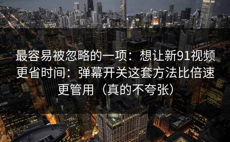 最容易被忽略的一项:想让新91视频更省时间:弹幕开关这套方法比倍速更管用(真的不夸张) 第1张 最容易被忽略的一项:想让新91视频更省时间:弹幕开关这套方法比倍速更管用(真的不夸张) 第1张