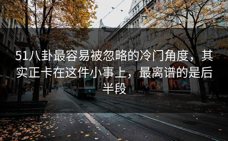 51八卦最容易被忽略的冷门角度,其实正卡在这件小事上,最离谱的是后半段 第1张 51八卦最容易被忽略的冷门角度,其实正卡在这件小事上,最离谱的是后半段 第1张