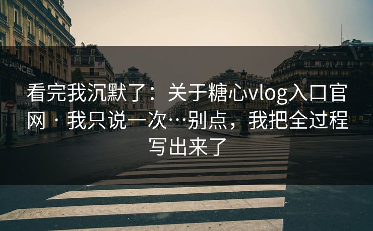 看完我沉默了:关于糖心vlog入口官网 · 我只说一次…别点,我把全过程写出来了 第1张 看完我沉默了:关于糖心vlog入口官网 · 我只说一次…别点,我把全过程写出来了 第1张