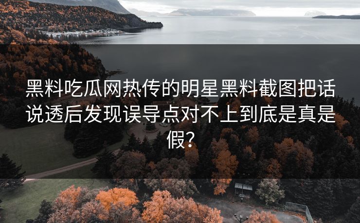 黑料吃瓜网热传的明星黑料截图把话说透后发现误导点对不上到底是真是假？