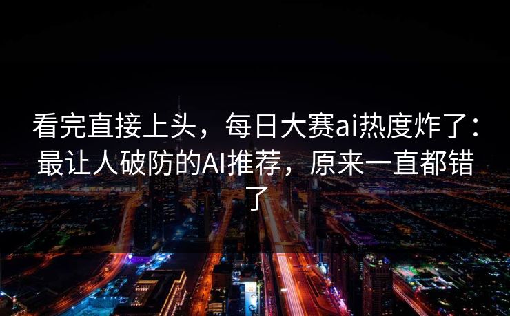 看完直接上头,每日大赛ai热度炸了:最让人破防的AI推荐,原来一直都错了 第1张 看完直接上头,每日大赛ai热度炸了:最让人破防的AI推荐,原来一直都错了 第1张
