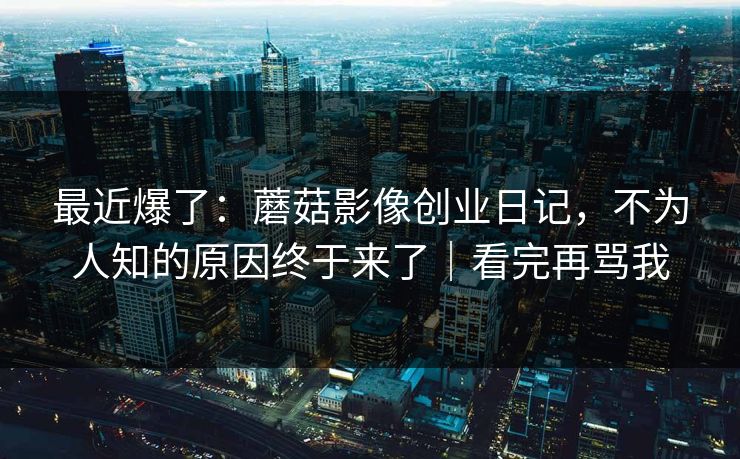 最近爆了:蘑菇影像创业日记,不为人知的原因终于来了|看完再骂我 第1张 最近爆了:蘑菇影像创业日记,不为人知的原因终于来了|看完再骂我 第1张