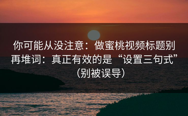 你可能从没注意:做蜜桃视频标题别再堆词:真正有效的是“设置三句式”(别被误导) 第1张 你可能从没注意:做蜜桃视频标题别再堆词:真正有效的是“设置三句式”(别被误导) 第1张