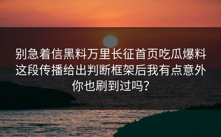 别急着信黑料万里长征首页吃瓜爆料这段传播给出判断框架后我有点意外你也刷到过吗？