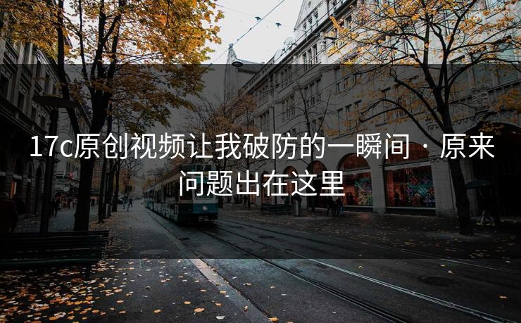 17c原创视频让我破防的一瞬间 · 原来问题出在这里 第1张 17c原创视频让我破防的一瞬间 · 原来问题出在这里 第1张