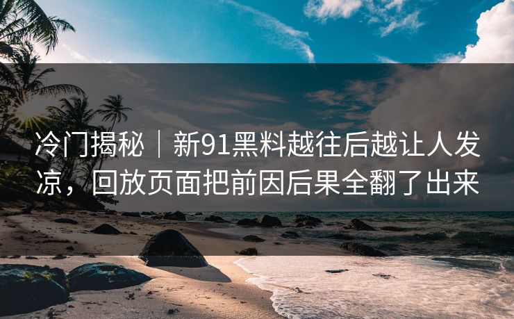 冷门揭秘|新91黑料越往后越让人发凉,回放页面把前因后果全翻了出来 第1张 冷门揭秘|新91黑料越往后越让人发凉,回放页面把前因后果全翻了出来 第1张