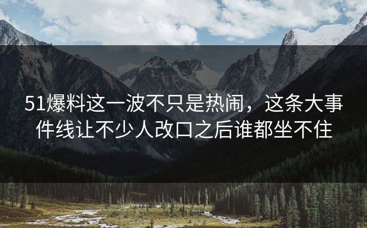 51爆料这一波不只是热闹,这条大事件线让不少人改口之后谁都坐不住 第1张 51爆料这一波不只是热闹,这条大事件线让不少人改口之后谁都坐不住 第1张
