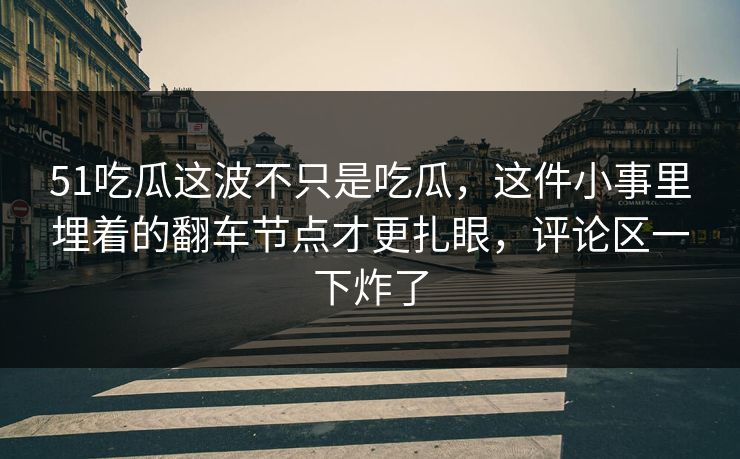 51吃瓜这波不只是吃瓜,这件小事里埋着的翻车节点才更扎眼,评论区一下炸了 第1张 51吃瓜这波不只是吃瓜,这件小事里埋着的翻车节点才更扎眼,评论区一下炸了 第1张