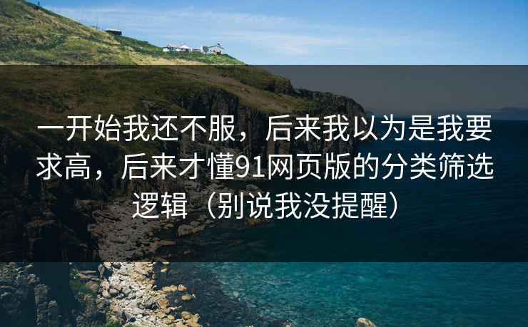 一开始我还不服,后来我以为是我要求高,后来才懂91网页版的分类筛选逻辑(别说我没提醒) 一开始我还不服,后来我以为是我要求高,后来才懂91网页版的分类筛选逻辑(别说我没提醒)